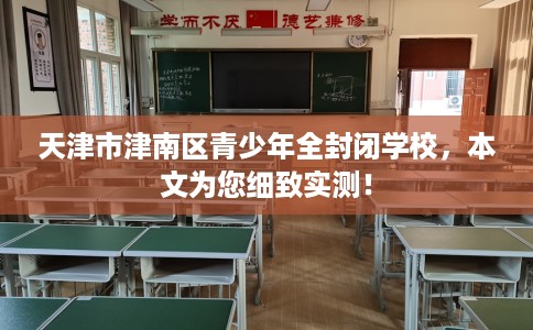 天津市津南区青少年全封闭学校,本文为您细致实测! 天津市津南区青少年全封闭学校,本文为您细致实测!