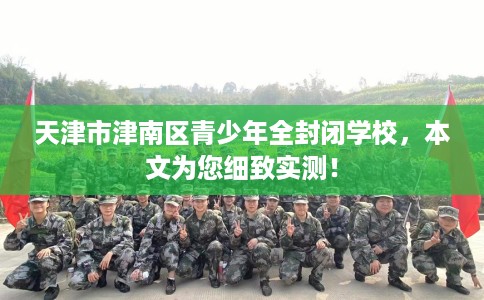 天津市津南区青少年全封闭学校，本文为您细致实测！