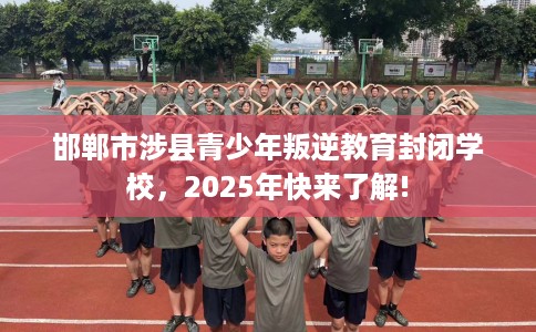 邯郸市涉县青少年叛逆教育封闭学校，2025年快来了解!