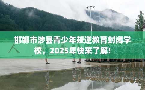 邯郸市涉县青少年叛逆教育封闭学校，2025年快来了解!