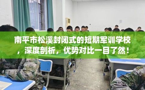 南平市松溪封闭式的短期军训学校,深度剖析,优势对比一目了然! 南平市松溪封闭式的短期军训学校,深度剖析,优势对比一目了然!