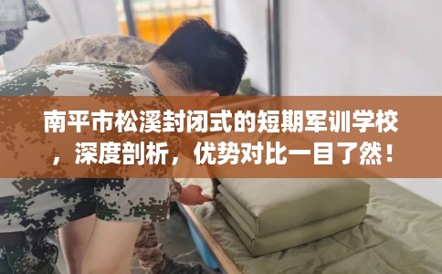南平市松溪封闭式的短期军训学校,深度剖析,优势对比一目了然! 南平市松溪封闭式的短期军训学校,深度剖析,优势对比一目了然!