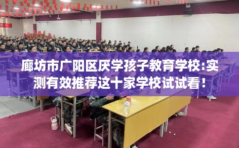 廊坊市广阳区厌学孩子教育学校:实测有效推荐这十家学校试试看！