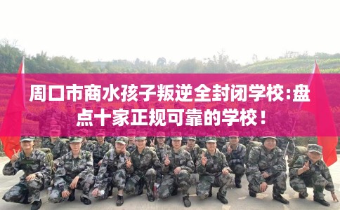 周口市商水孩子叛逆全封闭学校:盘点十家正规可靠的学校！