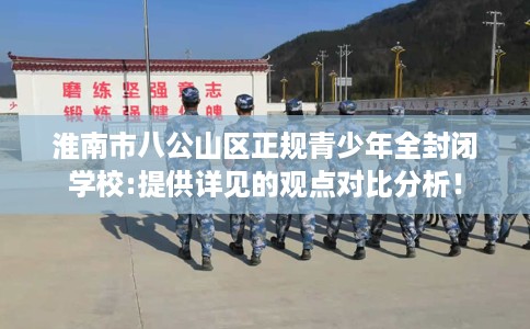 淮南市八公山区正规青少年全封闭学校:提供详见的观点对比分析! 淮南市八公山区正规青少年全封闭学校:提供详见的观点对比分析!