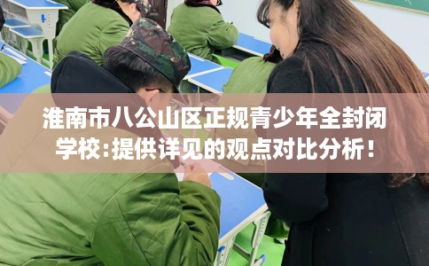 淮南市八公山区正规青少年全封闭学校:提供详见的观点对比分析! 淮南市八公山区正规青少年全封闭学校:提供详见的观点对比分析!