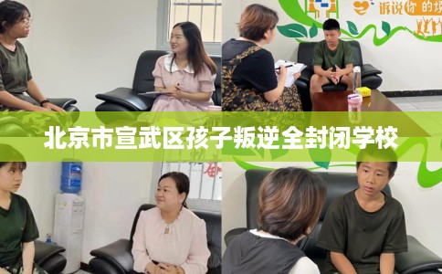 北京市宣武区孩子叛逆全封闭学校