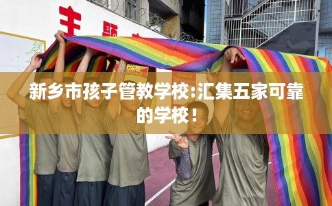 新乡市孩子管教学校:汇集五家可靠的学校！