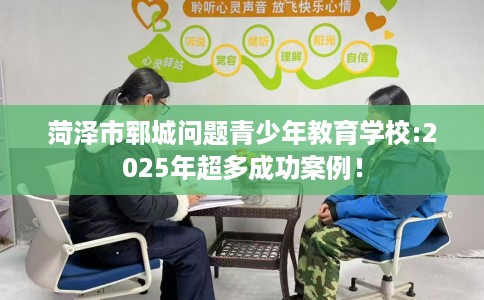 菏泽市郓城问题青少年教育学校:2025年超多成功案例！