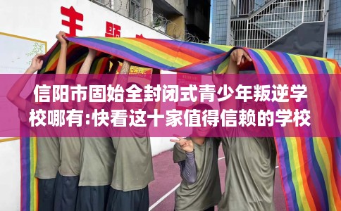 信阳市固始全封闭式青少年叛逆学校哪有:快看这十家值得信赖的学校! 信阳市固始全封闭式青少年叛逆学校哪有:快看这十家值得信赖的学校!