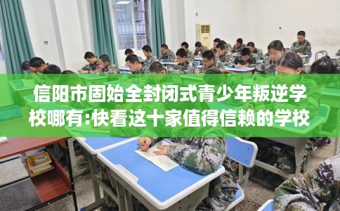 信阳市固始全封闭式青少年叛逆学校哪有:快看这十家值得信赖的学校！