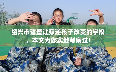 绍兴市诸暨让叛逆孩子改变的学校,本文为您实地考察过! 绍兴市诸暨让叛逆孩子改变的学校,本文为您实地考察过!