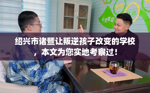 绍兴市诸暨让叛逆孩子改变的学校,本文为您实地考察过! 绍兴市诸暨让叛逆孩子改变的学校,本文为您实地考察过!