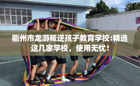 衢州市龙游叛逆孩子教育学校:精选这几家学校，使用无忧！