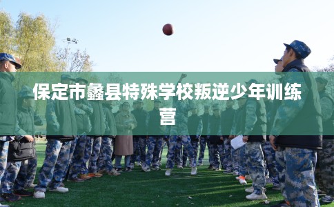 保定市蠡县特殊学校叛逆少年训练营