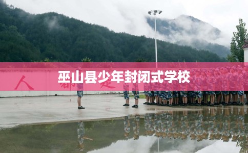 巫山县少年封闭式学校 巫山县少年封闭式学校