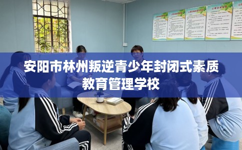 安阳市林州叛逆青少年封闭式素质教育管理学校