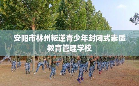 安阳市林州叛逆青少年封闭式素质教育管理学校