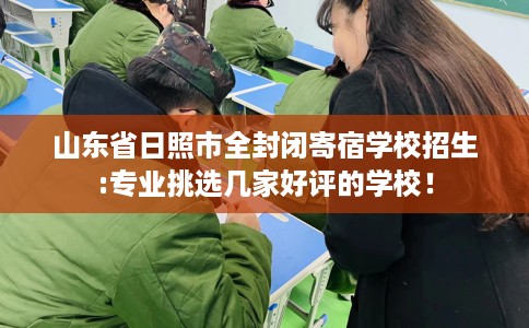 山东省日照市全封闭寄宿学校招生:专业挑选几家好评的学校！