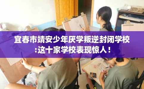 宜春市靖安少年厌学叛逆封闭学校:这十家学校表现惊人! 宜春市靖安少年厌学叛逆封闭学校:这十家学校表现惊人!