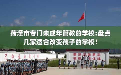 菏泽市专门未成年管教的学校:盘点几家适合改变孩子的学校! 菏泽市专门未成年管教的学校:盘点几家适合改变孩子的学校!