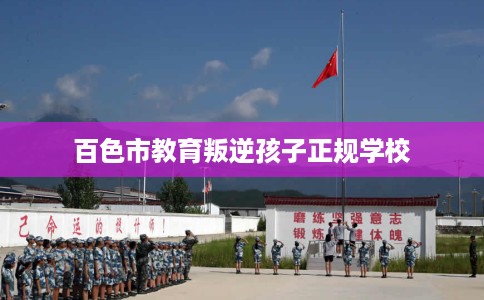 百色市教育叛逆孩子正规学校 百色市教育叛逆孩子正规学校