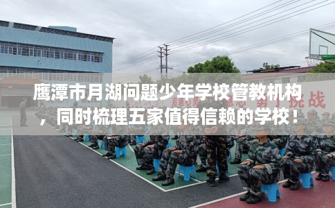 鹰潭市月湖问题少年学校管教机构，同时梳理五家值得信赖的学校！