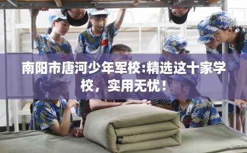 南阳市唐河少年军校:精选这十家学校，实用无忧！