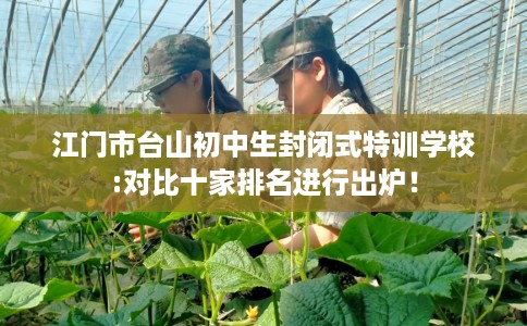 江门市台山初中生封闭式特训学校:对比十家排名进行出炉！