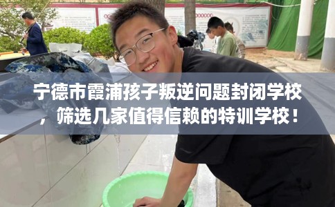 宁德市霞浦孩子叛逆问题封闭学校，筛选几家值得信赖的特训学校！