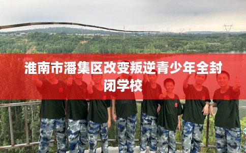 淮南市潘集区改变叛逆青少年全封闭学校