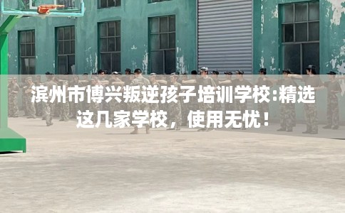 滨州市博兴叛逆孩子培训学校:精选这几家学校,使用无忧! 滨州市博兴叛逆孩子培训学校:精选这几家学校,使用无忧!