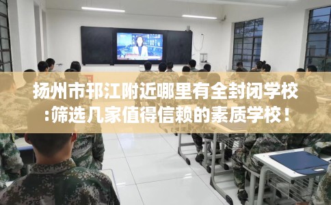 扬州市邗江附近哪里有全封闭学校:筛选几家值得信赖的素质学校! 扬州市邗江附近哪里有全封闭学校:筛选几家值得信赖的素质学校!
