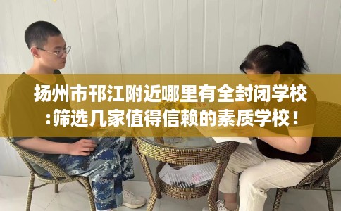 扬州市邗江附近哪里有全封闭学校:筛选几家值得信赖的素质学校! 扬州市邗江附近哪里有全封闭学校:筛选几家值得信赖的素质学校!