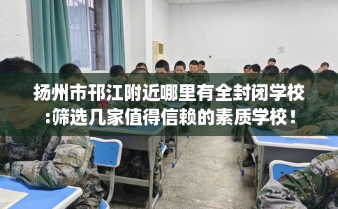 扬州市邗江附近哪里有全封闭学校:筛选几家值得信赖的素质学校! 扬州市邗江附近哪里有全封闭学校:筛选几家值得信赖的素质学校!