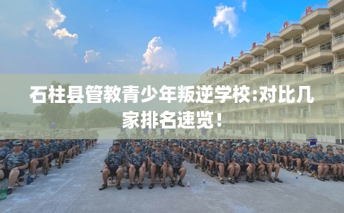 石柱县管教青少年叛逆学校:对比几家排名速览! 石柱县管教青少年叛逆学校:对比几家排名速览!