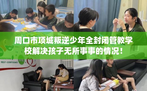 周口市项城叛逆少年全封闭管教学校解决孩子无所事事的情况！