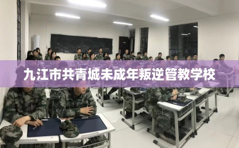 九江市共青城未成年叛逆管教学校 九江市共青城未成年叛逆管教学校