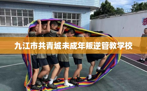 九江市共青城未成年叛逆管教学校 九江市共青城未成年叛逆管教学校