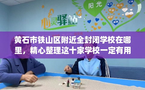 黄石市铁山区附近全封闭学校在哪里，精心整理这十家学校一定有用！