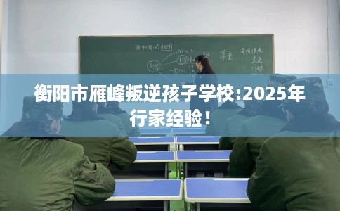衡阳市雁峰叛逆孩子学校:2025年行家经验! 衡阳市雁峰叛逆孩子学校:2025年行家经验!