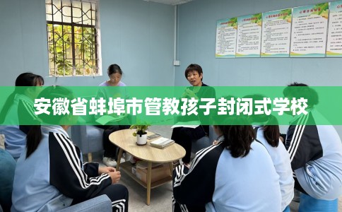 安徽省蚌埠市管教孩子封闭式学校 安徽省蚌埠市管教孩子封闭式学校