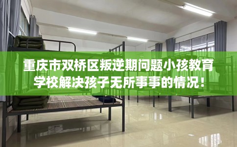 重庆市双桥区叛逆期问题小孩教育学校解决孩子无所事事的情况！