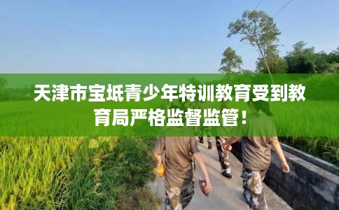 天津市宝坻青少年特训教育受到教育局严格监督监管! 天津市宝坻青少年特训教育受到教育局严格监督监管!