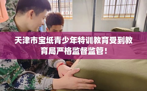 天津市宝坻青少年特训教育受到教育局严格监督监管! 天津市宝坻青少年特训教育受到教育局严格监督监管!