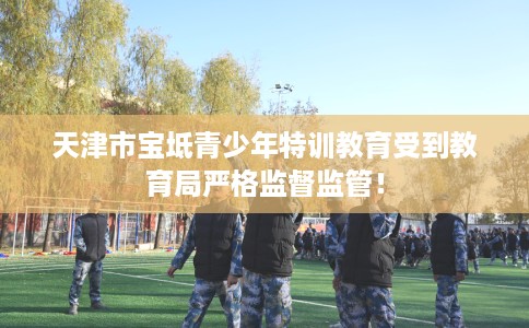 天津市宝坻青少年特训教育受到教育局严格监督监管！