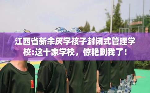 江西省新余厌学孩子封闭式管理学校:这十家学校，惊艳到我了！