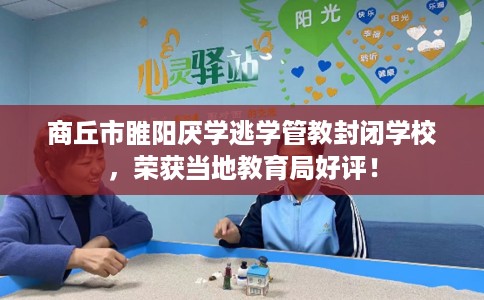 商丘市睢阳厌学逃学管教封闭学校，荣获当地教育局好评！
