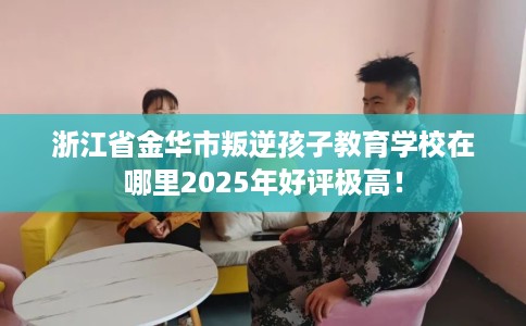 浙江省金华市叛逆孩子教育学校在哪里2025年好评极高! 浙江省金华市叛逆孩子教育学校在哪里2025年好评极高!