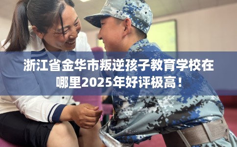 浙江省金华市叛逆孩子教育学校在哪里2025年好评极高! 浙江省金华市叛逆孩子教育学校在哪里2025年好评极高!